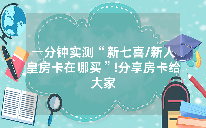 一分钟实测“新七喜/新人皇房卡在哪买”!分享房卡给大家