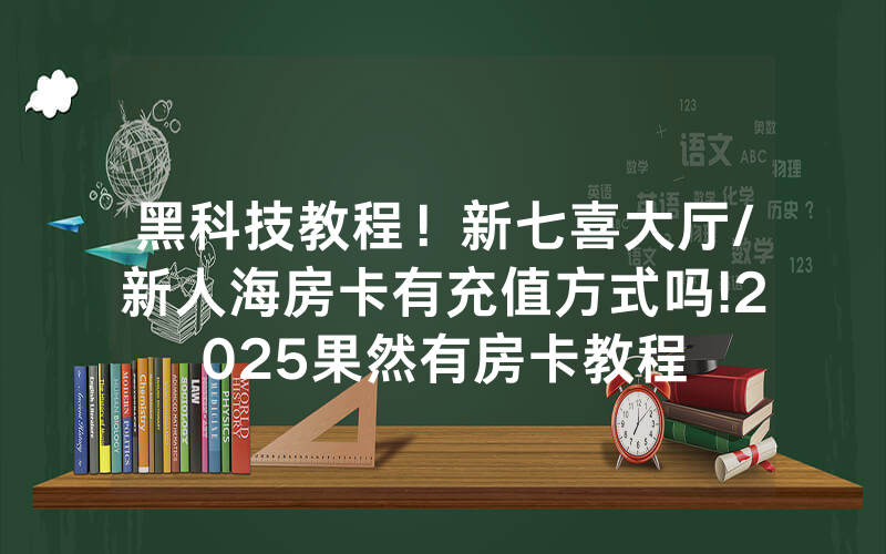 黑科技教程！新七喜大厅/新人海房卡有充值方式吗!2025果然有房卡教程