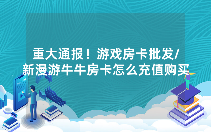 重大通报！游戏房卡批发/新漫游牛牛房卡怎么充值购买