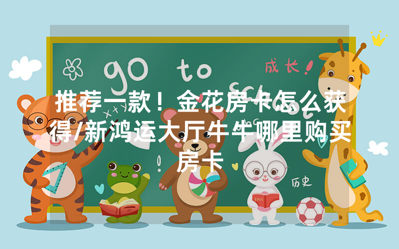 推荐一款！金花房卡怎么获得/新鸿运大厅牛牛哪里购买房卡