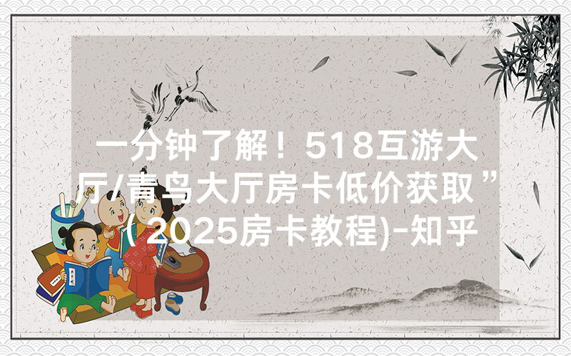 一分钟了解！518互游大厅/青鸟大厅房卡低价获取”（2025房卡教程)-知乎
