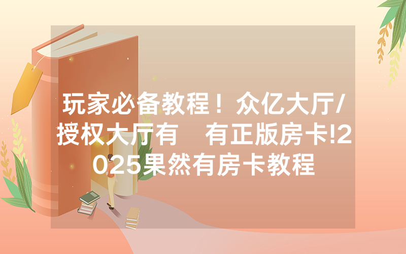 玩家必备教程！众亿大厅/授权大厅有沒有正版房卡!2025果然有房卡教程