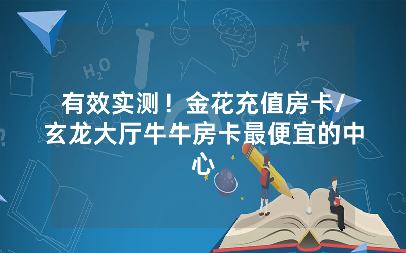 有效实测！金花充值房卡/玄龙大厅牛牛房卡最便宜的中心