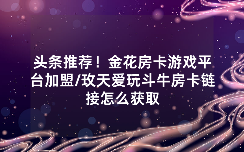 头条推荐！金花房卡游戏平台加盟/玫天爱玩斗牛房卡链接怎么获取
