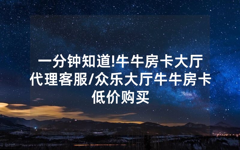 一分钟知道!牛牛房卡大厅代理客服/众乐大厅牛牛房卡低价购买