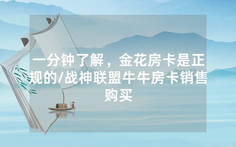 一分钟了解，金花房卡是正规的/战神联盟牛牛房卡销售购买