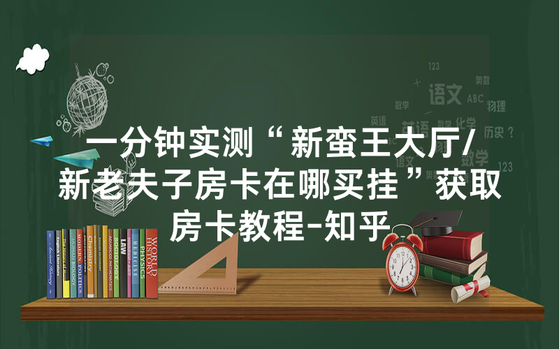 一分钟实测“新蛮王大厅/新老夫子房卡在哪买挂”获取房卡教程-知乎