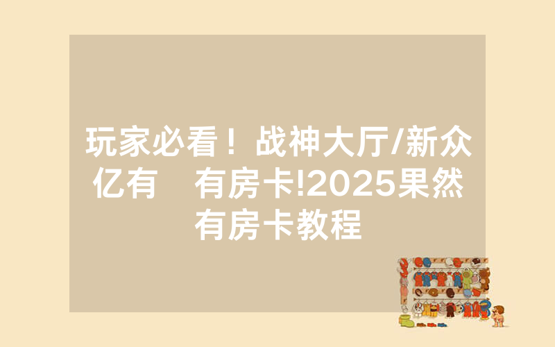 玩家必看！战神大厅/新众亿有沒有房卡!2025果然有房卡教程
