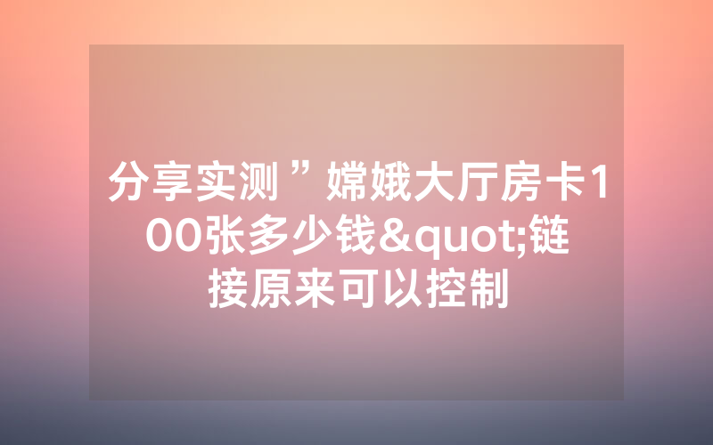 分享实测”嫦娥大厅房卡100张多少钱"链接原来可以控制