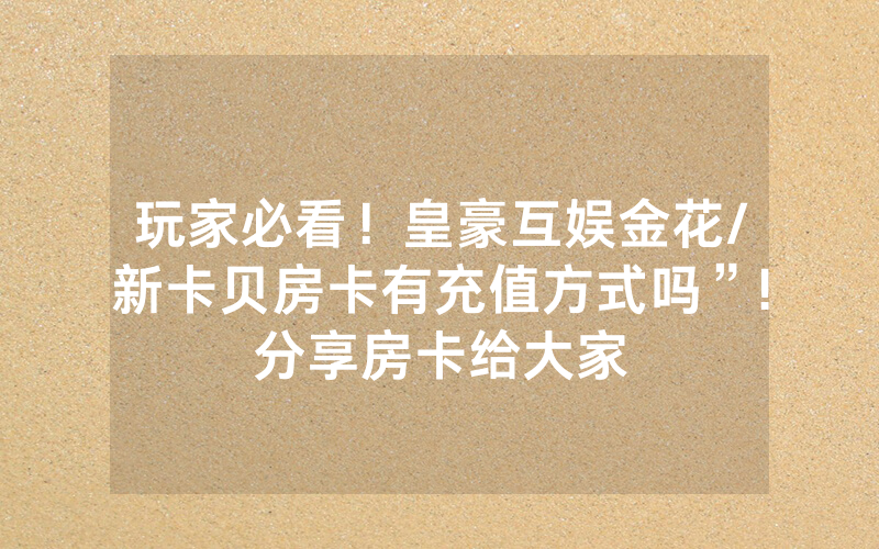 玩家必看！皇豪互娱金花/新卡贝房卡有充值方式吗”!分享房卡给大家