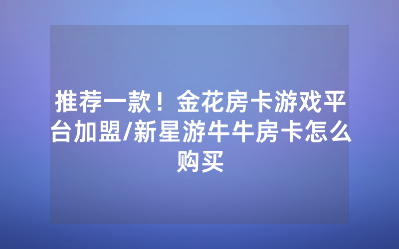 推荐一款！金花房卡游戏平台加盟/新星游牛牛房卡怎么购买