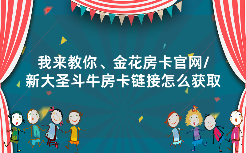 我来教你、金花房卡官网/新大圣斗牛房卡链接怎么获取