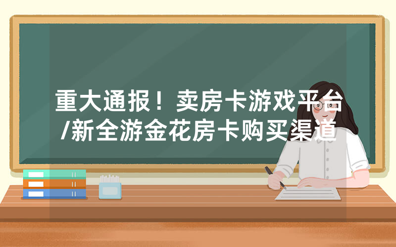 重大通报！卖房卡游戏平台/新全游金花房卡购买渠道