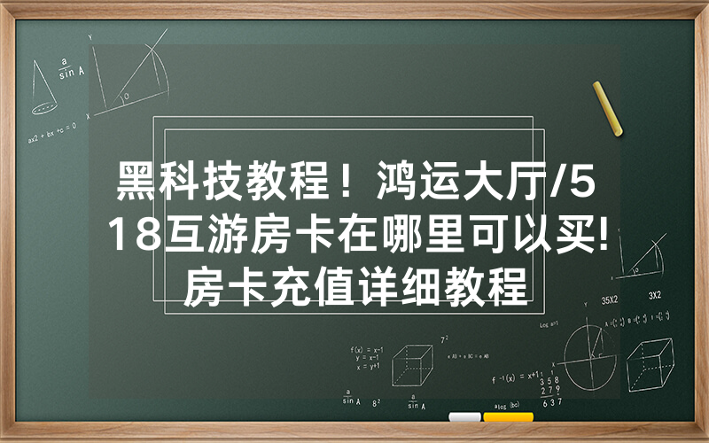 黑科技教程！鸿运大厅/518互游房卡在哪里可以买!房卡充值详细教程