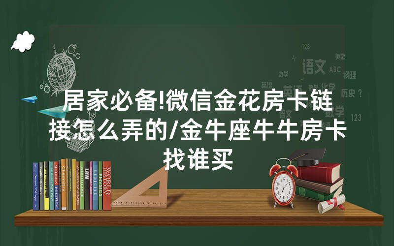 居家必备!微信金花房卡链接怎么弄的/金牛座牛牛房卡找谁买