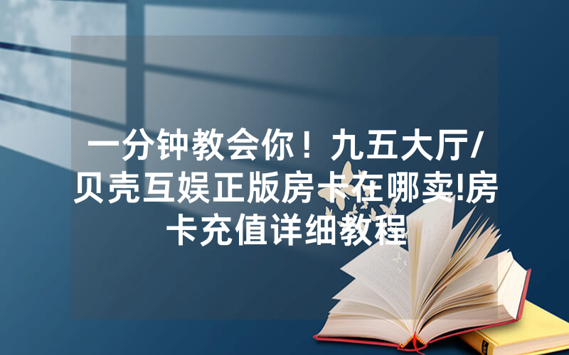 一分钟教会你！九五大厅/贝壳互娱正版房卡在哪卖!房卡充值详细教程