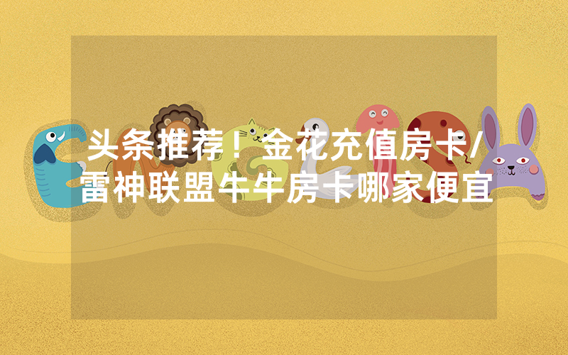 头条推荐！金花充值房卡/雷神联盟牛牛房卡哪家便宜