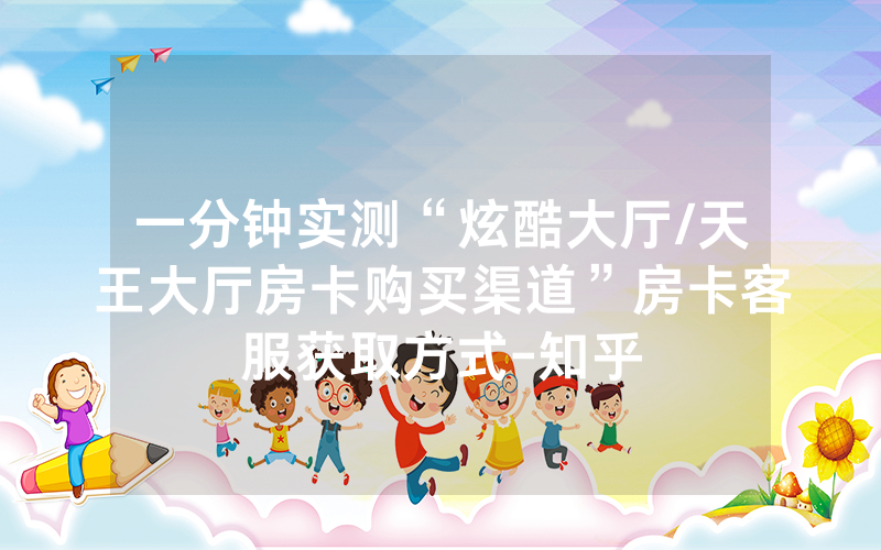 一分钟实测“炫酷大厅/天王大厅房卡购买渠道”房卡客服获取方式-知乎