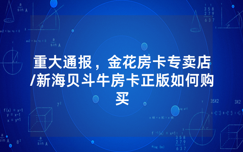 重大通报，金花房卡专卖店/新海贝斗牛房卡正版如何购买
