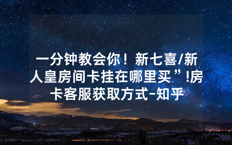 一分钟教会你！新七喜/新人皇房间卡挂在哪里买”!房卡客服获取方式-知乎