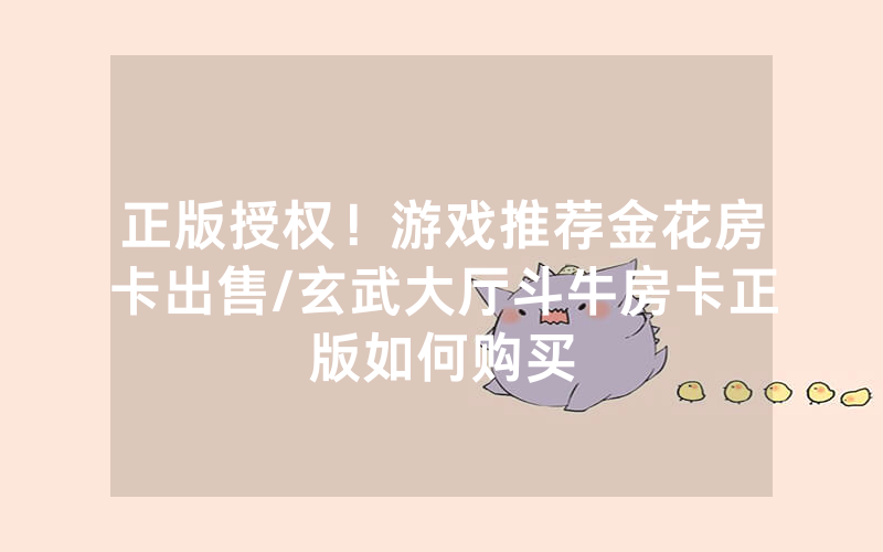 正版授权！游戏推荐金花房卡出售/玄武大厅斗牛房卡正版如何购买