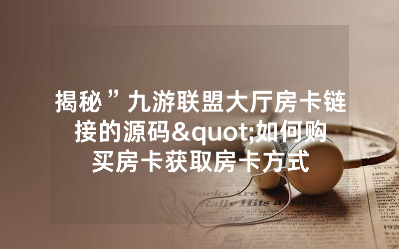 揭秘”九游联盟大厅房卡链接的源码"如何购买房卡获取房卡方式