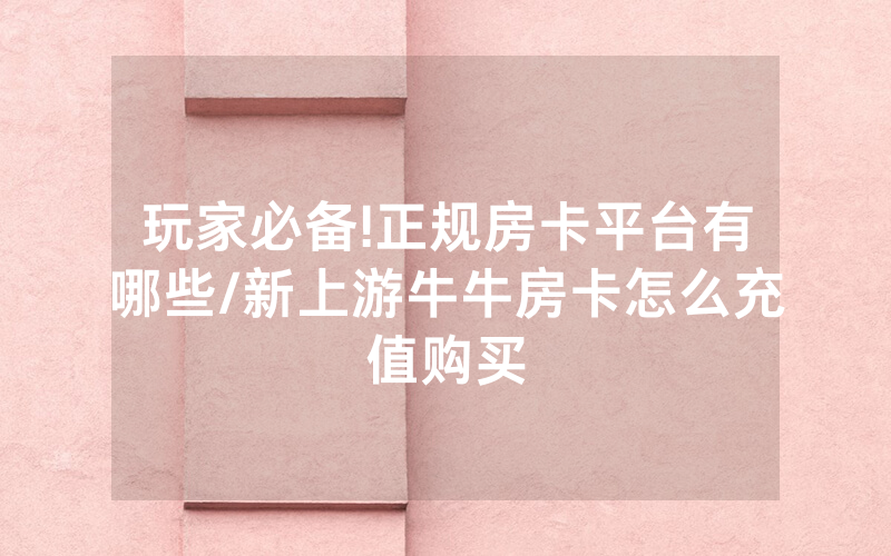 玩家必备!正规房卡平台有哪些/新上游牛牛房卡怎么充值购买