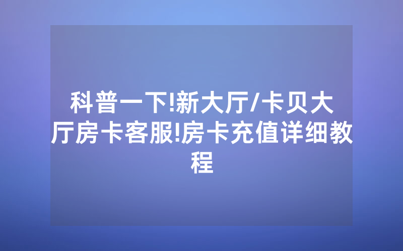 科普一下!新大厅/卡贝大厅房卡客服!房卡充值详细教程