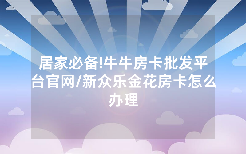 居家必备!牛牛房卡批发平台官网/新众乐金花房卡怎么办理
