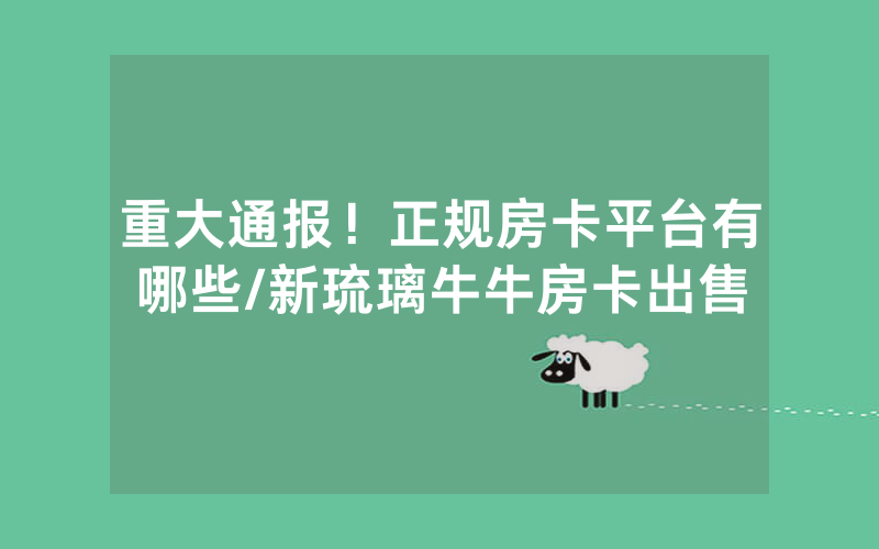 重大通报！正规房卡平台有哪些/新琉璃牛牛房卡出售