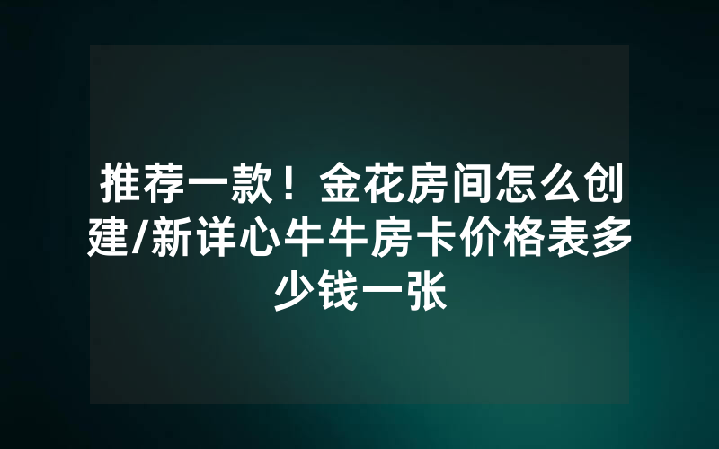 推荐一款！金花房间怎么创建/新详心牛牛房卡价格表多少钱一张