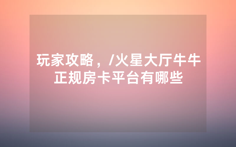 玩家攻略，/火星大厅牛牛正规房卡平台有哪些