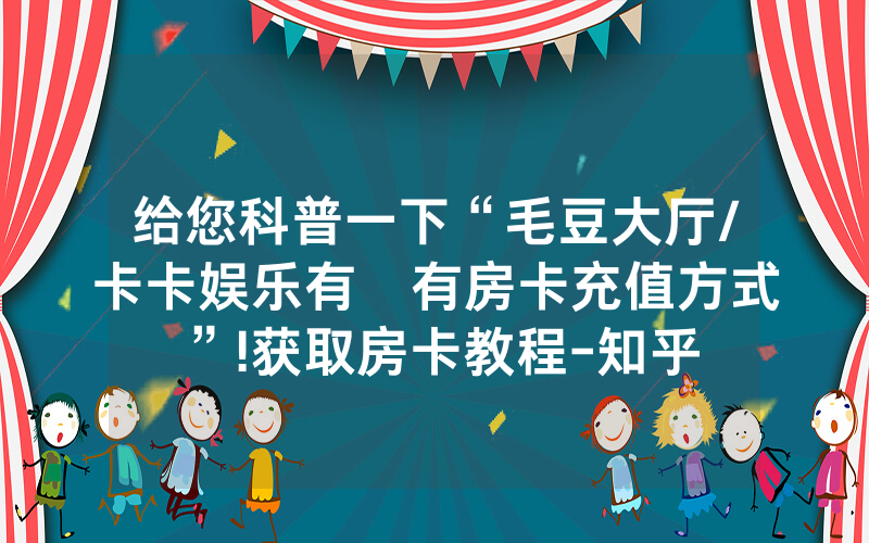 给您科普一下“毛豆大厅/卡卡娱乐有沒有房卡充值方式”!获取房卡教程-知乎
