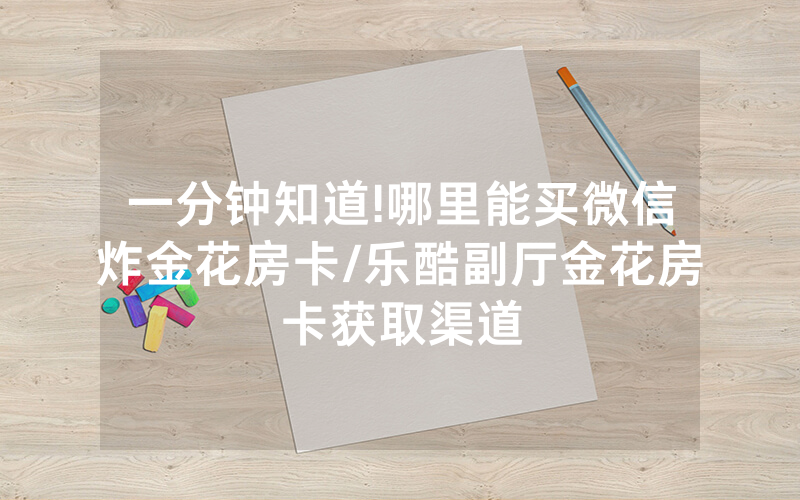 一分钟知道!哪里能买微信炸金花房卡/乐酷副厅金花房卡获取渠道