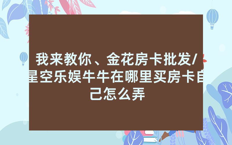 我来教你、金花房卡批发/星空乐娱牛牛在哪里买房卡自己怎么弄
