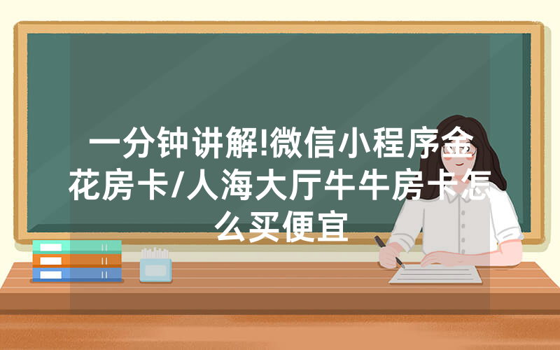一分钟讲解!微信小程序金花房卡/人海大厅牛牛房卡怎么买便宜