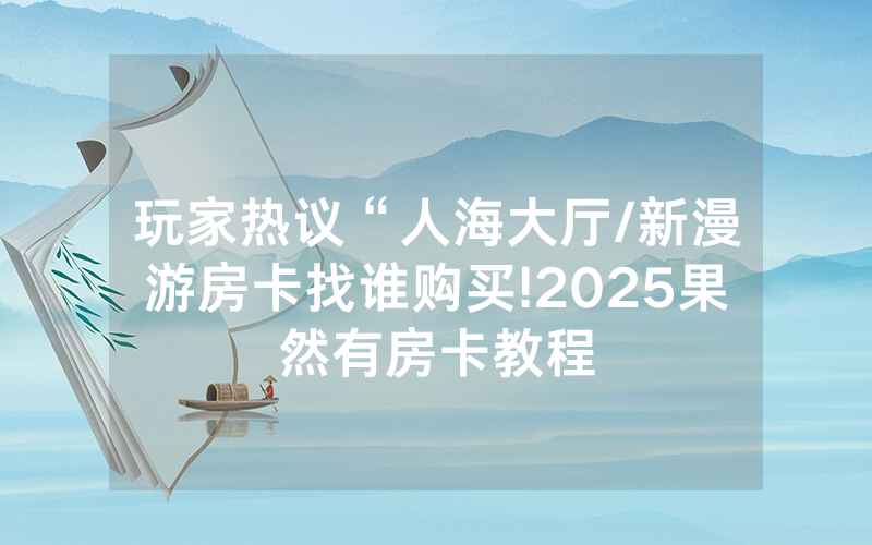 玩家热议“人海大厅/新漫游房卡找谁购买!2025果然有房卡教程