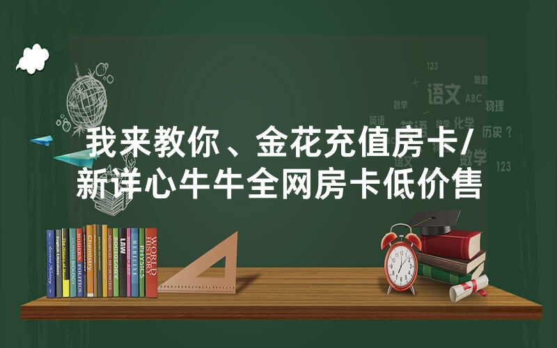 我来教你、金花充值房卡/新详心牛牛全网房卡低价售