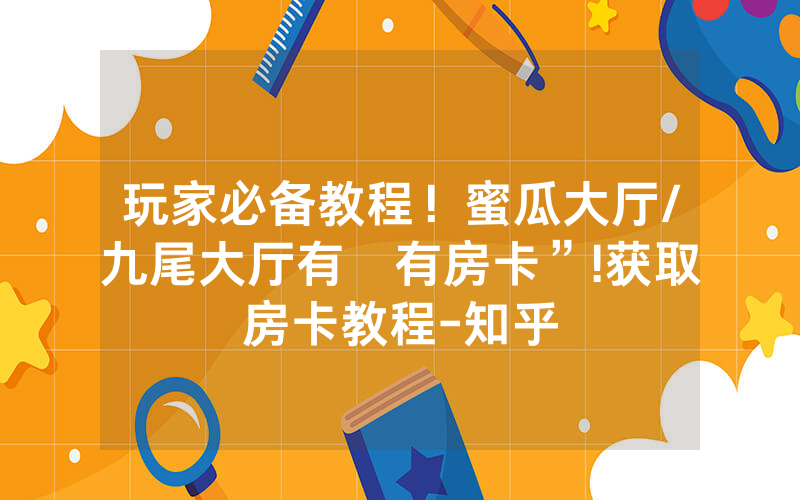 玩家必备教程！蜜瓜大厅/九尾大厅有沒有房卡”!获取房卡教程-知乎