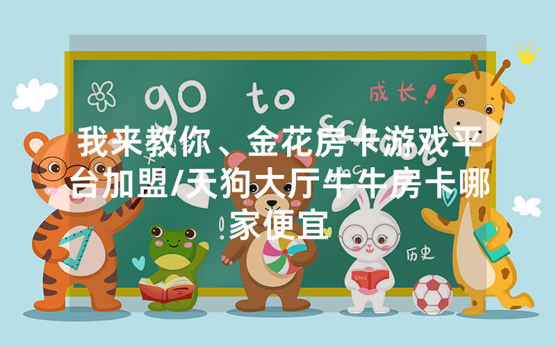 我来教你、金花房卡游戏平台加盟/天狗大厅牛牛房卡哪家便宜