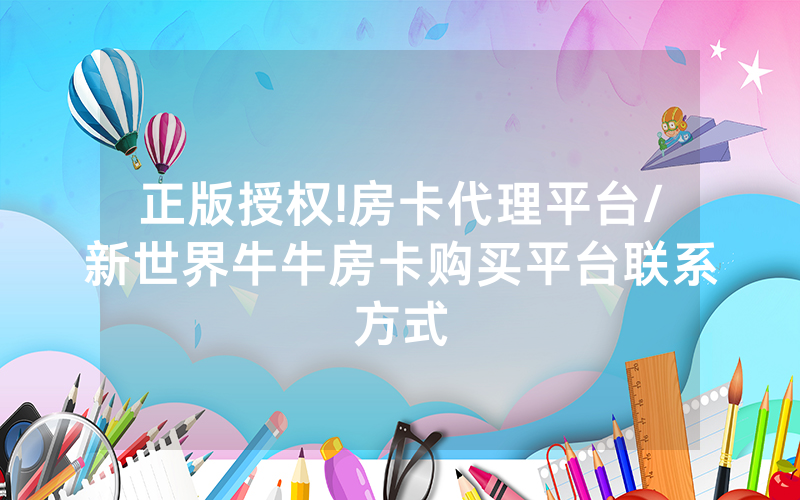 正版授权!房卡代理平台/新世界牛牛房卡购买平台联系方式