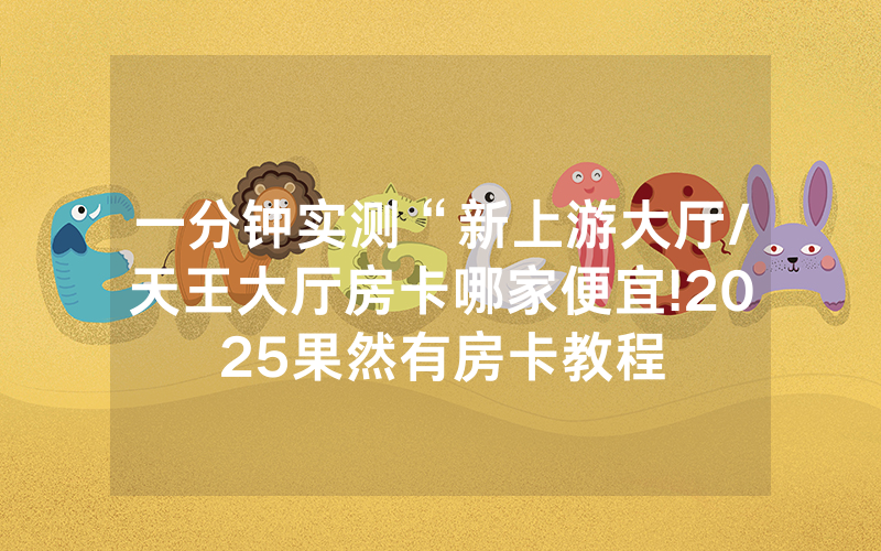 一分钟实测“新上游大厅/天王大厅房卡哪家便宜!2025果然有房卡教程