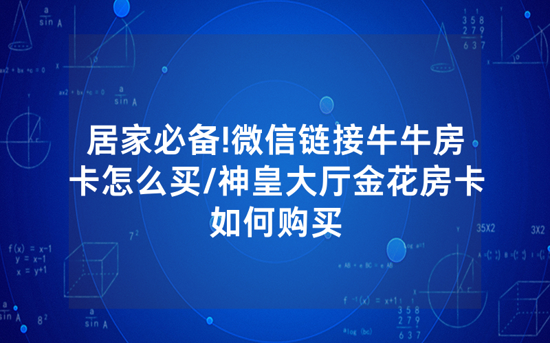 居家必备!微信链接牛牛房卡怎么买/神皇大厅金花房卡如何购买