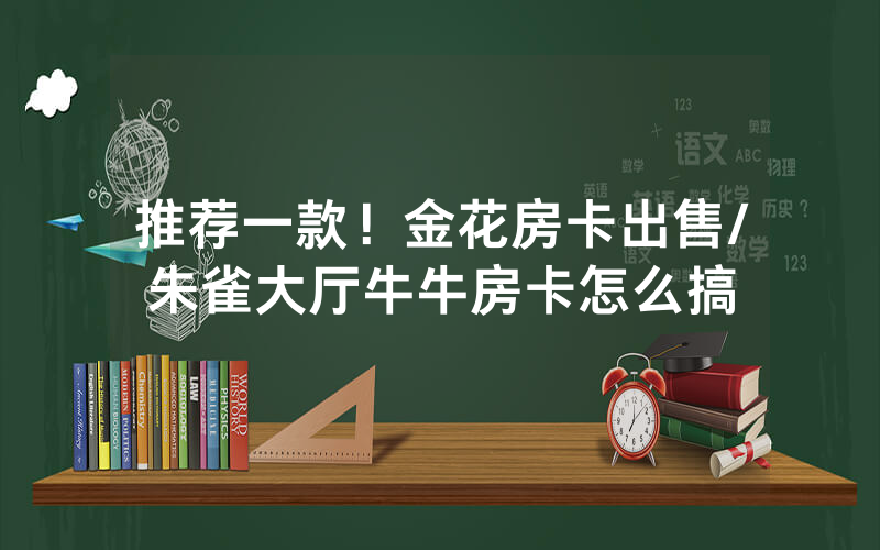 推荐一款！金花房卡出售/朱雀大厅牛牛房卡怎么搞