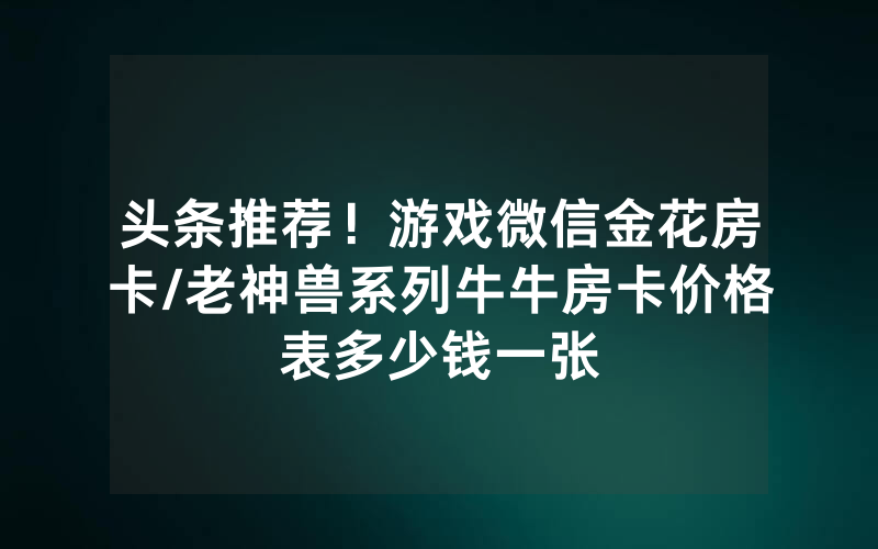 头条推荐！游戏微信金花房卡/老神兽系列牛牛房卡价格表多少钱一张