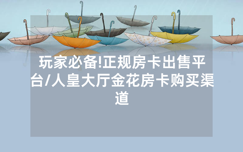 玩家必备!正规房卡出售平台/人皇大厅金花房卡购买渠道