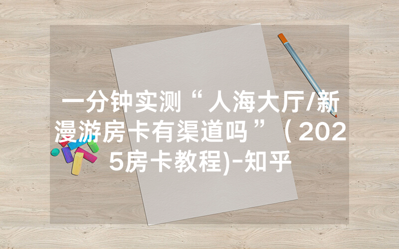 一分钟实测“人海大厅/新漫游房卡有渠道吗”（2025房卡教程)-知乎