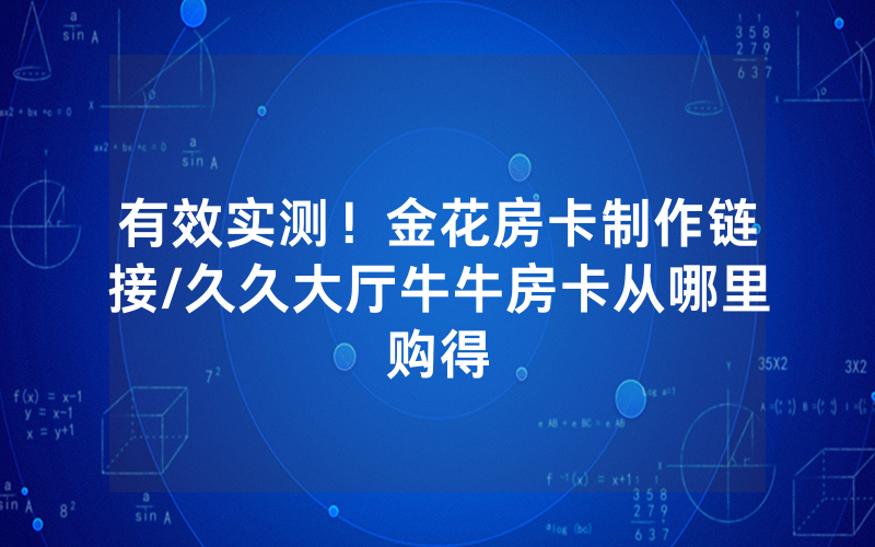 有效实测！金花房卡制作链接/久久大厅牛牛房卡从哪里购得