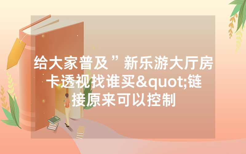给大家普及”新乐游大厅房卡透视找谁买"链接原来可以控制