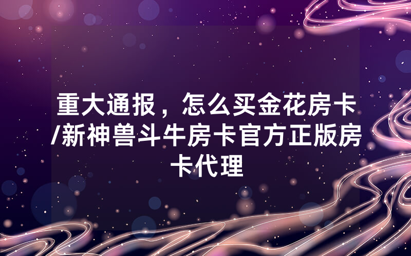 重大通报，怎么买金花房卡/新神兽斗牛房卡官方正版房卡代理